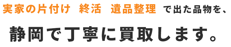 実家の片付け・終活・遺品整理で出た品物を、静岡で丁寧に買取します。